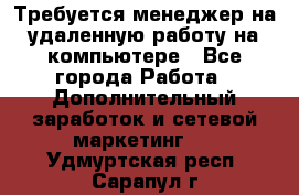 Требуется менеджер на удаленную работу на компьютере - Все города Работа » Дополнительный заработок и сетевой маркетинг   . Удмуртская респ.,Сарапул г.